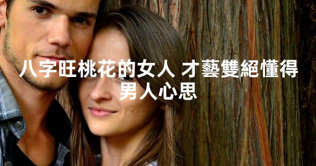 八字旺桃花的女人 才藝雙絕懂得男人心思